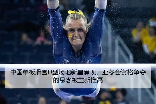 中国单板滑雪U型场地新星涌现，亚冬会资格争夺的悬念被重新推高